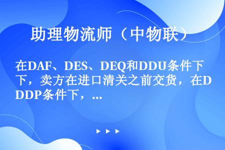 在DAF、DES、DEQ和DDU条件下，卖方在进口清关之前交货，在DDP条件下，卖方的责任是办理进口...