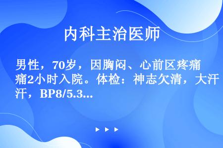 男性，70岁，因胸闷、心前区疼痛2小时入院。体检：神志欠清，大汗，BP8/5.3kPa（60/40m...