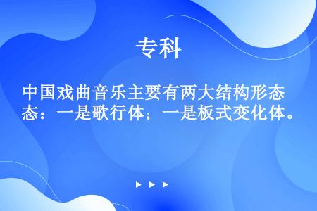 中国戏曲音乐主要有两大结构形态：一是歌行体；一是板式变化体。