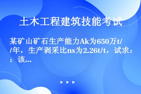 某矿山矿石生产能力Ak为650万t/年，生产剥采比ns为2.26t/t，试求：该矿山的矿岩生产总量A...