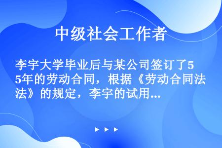 李宇大学毕业后与某公司签订了5年的劳动合同，根据《劳动合同法》的规定，李宇的试用期不能超过（）。