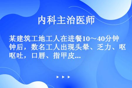 某建筑工地工人在进餐10～40分钟后，数名工人出现头晕、乏力、呕吐，口唇、指甲皮肤发绀、昏迷等症状，...