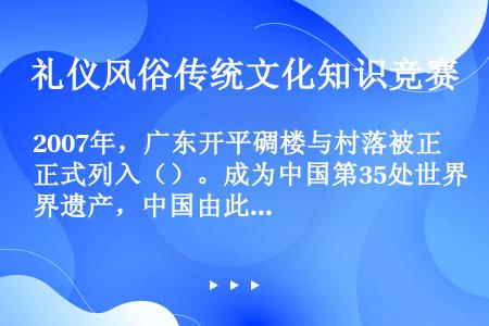 2007年，广东开平碉楼与村落被正式列入（）。成为中国第35处世界遗产，中国由此诞生了首个华侨文化的...