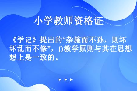 《学记》提出的“杂施而不孙，则坏乱而不修”，()教学原则与其在思想上是一致的。