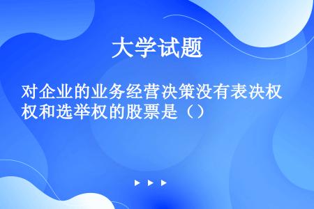 对企业的业务经营决策没有表决权和选举权的股票是（）