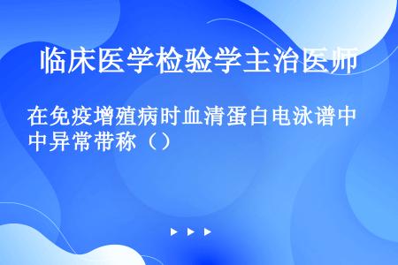 在免疫增殖病时血清蛋白电泳谱中异常带称（）