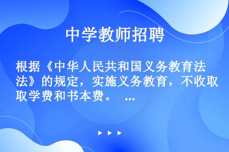 根据《中华人民共和国义务教育法》的规定，实施义务教育，不收取学费和书本费。    (    )