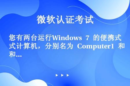 您有两台运行Windows 7 的便携式计算机，分别名为 Computer1 和 Computer2...