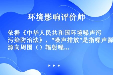 依据《中华人民共和国环境噪声污染防治法》，噪声排放是指噪声源向周围（）辐射噪声。