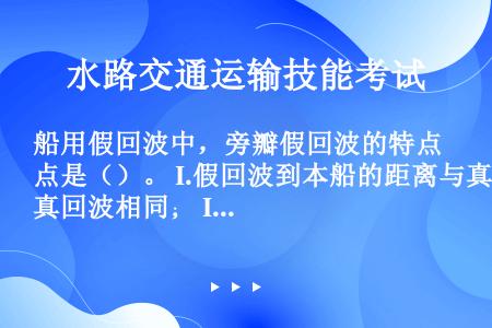 船用假回波中，旁瓣假回波的特点是（）。 I.假回波到本船的距离与真回波相同； II.假回波的方位与真...