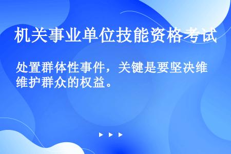 处置群体性事件，关键是要坚决维护群众的权益。