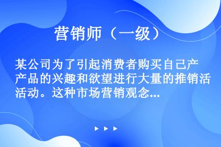 某公司为了引起消费者购买自己产品的兴趣和欲望进行大量的推销活动。这种市场营销观念称为（　　）。