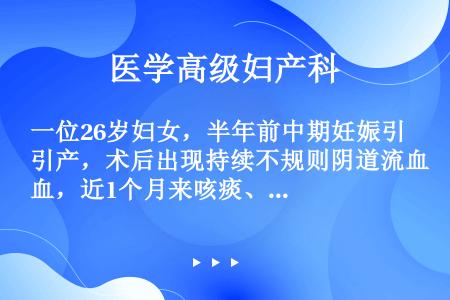 一位26岁妇女，半年前中期妊娠引产，术后出现持续不规则阴道流血，近1个月来咳痰、吐血，既往有肺结核史...