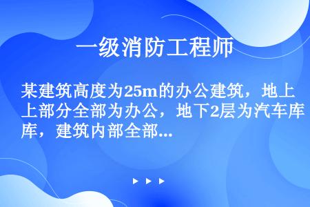 某建筑高度为25m的办公建筑，地上部分全部为办公，地下2层为汽车库，建筑内部全部设置自动喷水灭火系统...