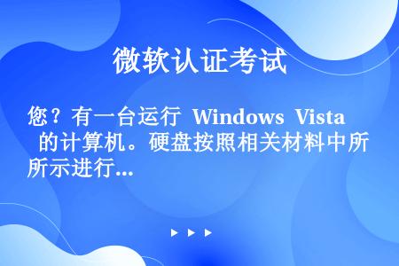 您？有一台运行 Windows Vista 的计算机。硬盘按照相关材料中所示进行配置（单击“相关材料...