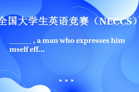 ______ , a man who expresses himself effectively i...