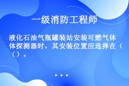 液化石油气瓶罐装站安装可燃气体探测器时，其安装位置应选择在（）。