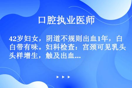 42岁妇女，阴道不规则出血1年，白带有味。妇科检查：宫颈可见乳头样增生，触及出血，表面多量白色分泌物...