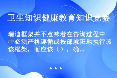 瑞迪框架并不意味着在咨询过程中必须严格遵循或按部就班地执行该框架，而应该（），确定服务对象的深层次需...