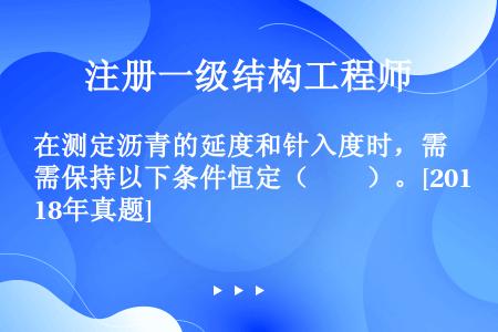 在测定沥青的延度和针入度时，需保持以下条件恒定（　　）。[2018年真题]