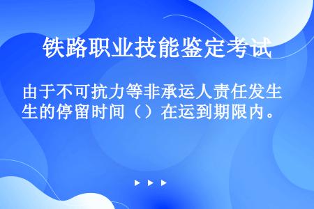 由于不可抗力等非承运人责任发生的停留时间（）在运到期限内。