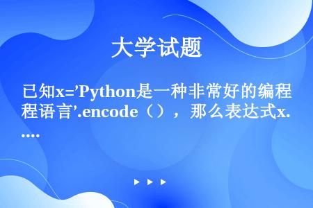 已知x=’Python是一种非常好的编程语言’.encode（），那么表达式x.decode（’gb...