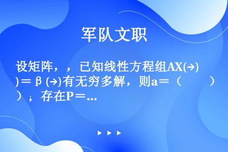 设矩阵，，已知线性方程组AX(→)＝β(→)有无穷多解，则a＝（　　）；存在P＝（　　），使P－1A...