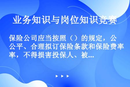 保险公司应当按照（）的规定，公平、合理拟订保险条款和保险费率，不得损害投保人、被保险人和受益人的合法...