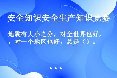 地震有大小之分，对全世界也好，对一个地区也好，总是（）。