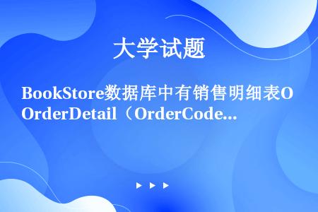 BookStore数据库中有销售明细表OrderDetail（OrderCode，BookCode，...