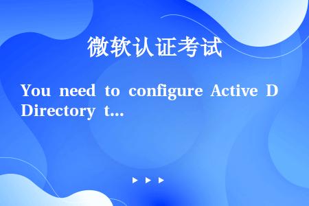 You need to configure Active Directory to implemen...