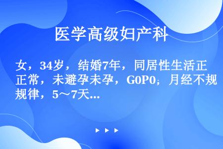 女，34岁，结婚7年，同居性生活正常，未避孕未孕，G0P0；月经不规律，5～7天/40～90天，量中...