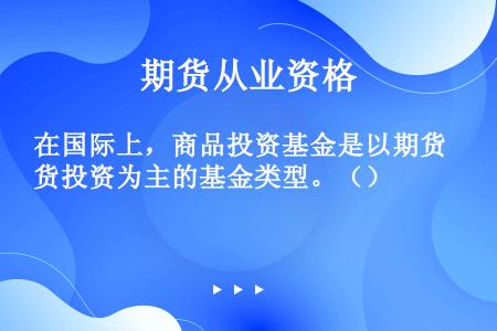 在国际上，商品投资基金是以期货投资为主的基金类型。（）