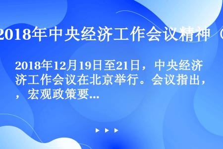 2018年12月19日至21日，中央经济工作会议在北京举行。会议指出，宏观政策要强化逆周期调节，继续...