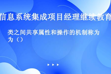 类之间共享属性和操作的机制称为（）