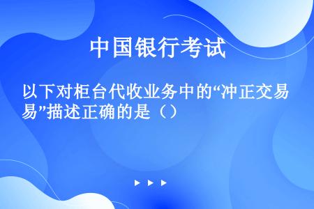 以下对柜台代收业务中的“冲正交易”描述正确的是（）