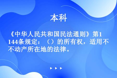 《中华人民共和国民法通则》第144条规定：（）的所有权，适用不动产所在地的法律。