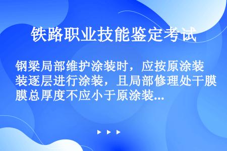 钢梁局部维护涂装时，应按原涂装逐层进行涂装，且局部修理处干膜总厚度不应小于原涂装干膜的厚度。