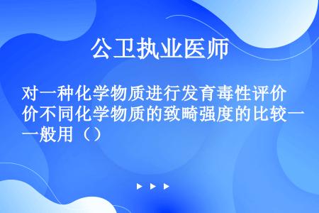 对一种化学物质进行发育毒性评价不同化学物质的致畸强度的比较一般用（）