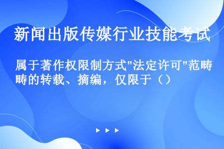 属于著作权限制方式法定许可范畴的转载、摘编，仅限于（）