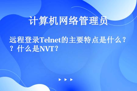 远程登录Telnet的主要特点是什么？什么是NVT？