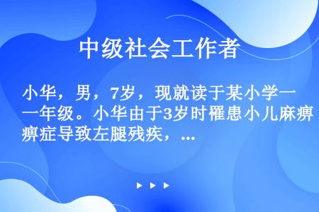 小华，男，7岁，现就读于某小学一年级。小华由于3岁时罹患小儿麻痹症导致左腿残疾，不能正常行走。到了入...