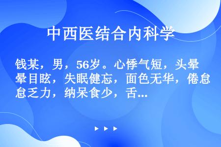 钱某，男，56岁。心悸气短，头晕目眩，失眠健忘，面色无华，倦怠乏力，纳呆食少，舌淡红，脉细弱。中医应...