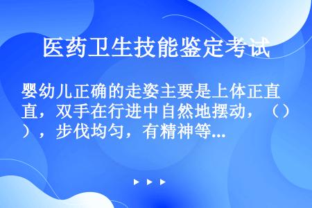 婴幼儿正确的走姿主要是上体正直，双手在行进中自然地摆动，（），步伐均匀，有精神等。