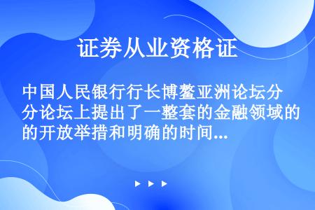 中国人民银行行长博鳌亚洲论坛分论坛上提出了一整套的金融领域的开放举措和明确的时间表，概括来说，主要有...