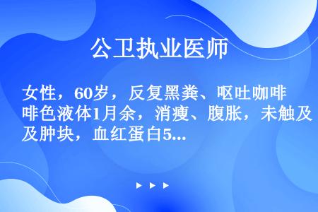 女性，60岁，反复黑粪、呕吐咖啡色液体1月余，消瘦、腹胀，未触及肿块，血红蛋白50g/L，白细胞6....