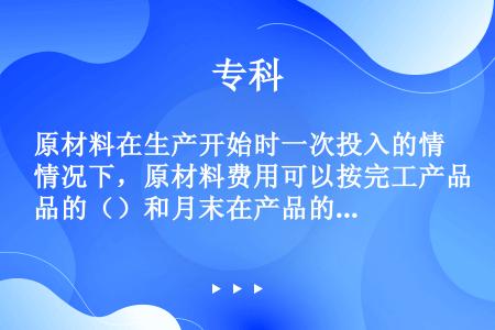 原材料在生产开始时一次投入的情况下，原材料费用可以按完工产品的（）和月末在产品的（）比例分配费用。