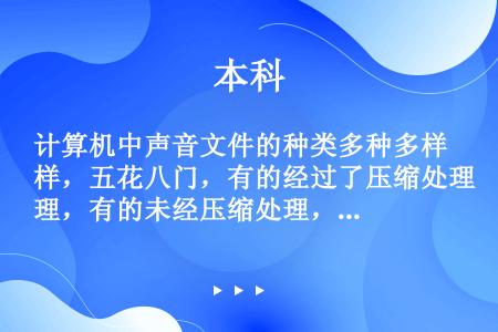 计算机中声音文件的种类多种多样，五花八门，有的经过了压缩处理，有的未经压缩处理，从下列声音文件的扩展...