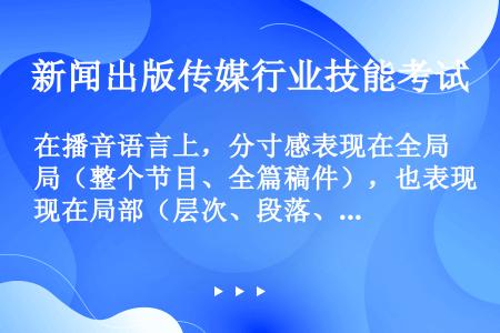 在播音语言上，分寸感表现在全局（整个节目、全篇稿件），也表现在局部（层次、段落、语句）（）