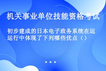 初步建成的日本电子政务系统在运行中体现了下列哪些优点（）